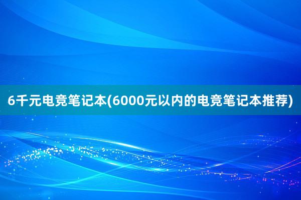 6千元电竞笔记本(6000元以内的电竞笔记本推荐)