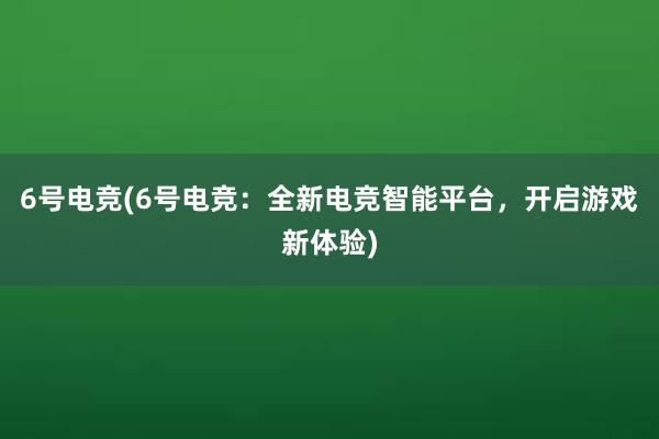 6号电竞(6号电竞：全新电竞智能平台，开启游戏新体验)