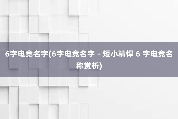 6字电竞名字(6字电竞名字 - 短小精悍 6 字电竞名称赏析)