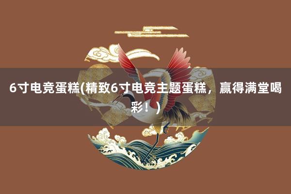 6寸电竞蛋糕(精致6寸电竞主题蛋糕，赢得满堂喝彩！)