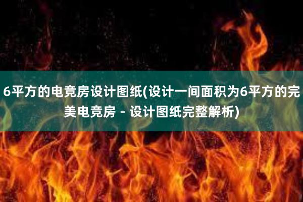 6平方的电竞房设计图纸(设计一间面积为6平方的完美电竞房 - 设计图纸完整解析)