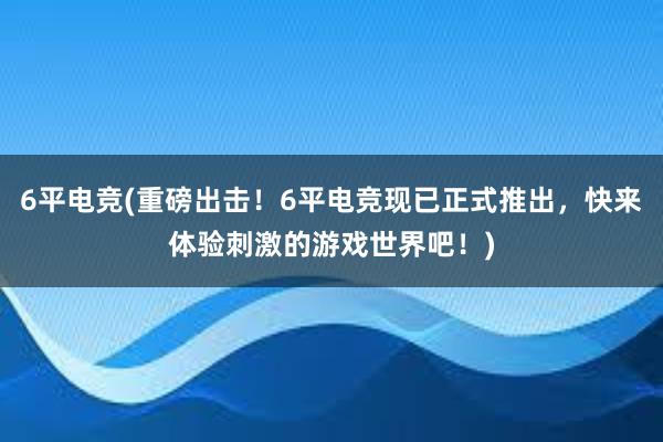 6平电竞(重磅出击！6平电竞现已正式推出，快来体验刺激的游戏世界吧！)