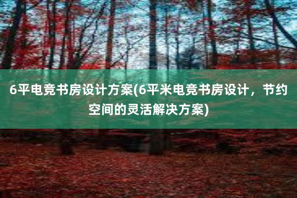 6平电竞书房设计方案(6平米电竞书房设计，节约空间的灵活解决方案)