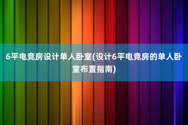 6平电竞房设计单人卧室(设计6平电竞房的单人卧室布置指南)