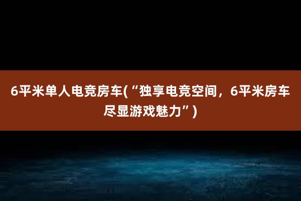 6平米单人电竞房车(“独享电竞空间，6平米房车尽显游戏魅力”)