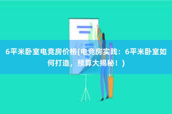 6平米卧室电竞房价格(电竞房实践：6平米卧室如何打造，预算大揭秘！)