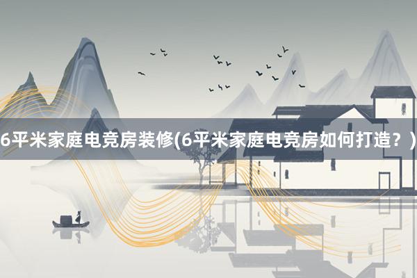 6平米家庭电竞房装修(6平米家庭电竞房如何打造？)