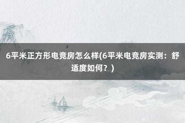 6平米正方形电竞房怎么样(6平米电竞房实测：舒适度如何？)