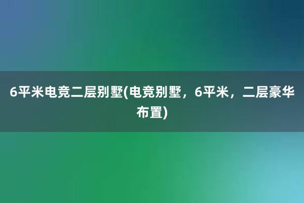 6平米电竞二层别墅(电竞别墅，6平米，二层豪华布置)