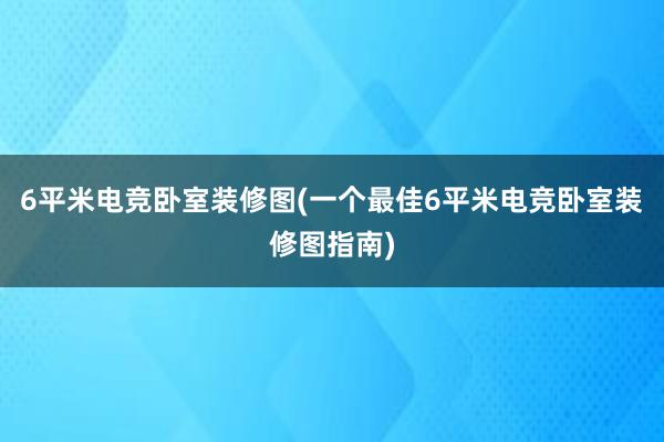 6平米电竞卧室装修图(一个最佳6平米电竞卧室装修图指南)