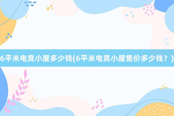 6平米电竞小屋多少钱(6平米电竞小屋售价多少钱？)