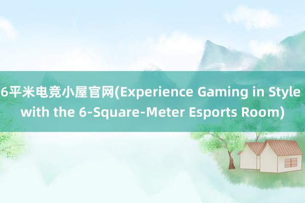 6平米电竞小屋官网(Experience Gaming in Style with the 6-Square-Meter Esports Room)