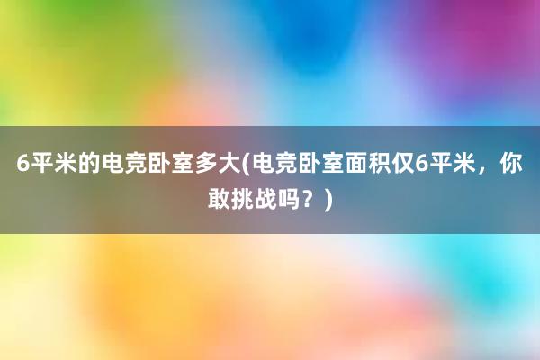 6平米的电竞卧室多大(电竞卧室面积仅6平米，你敢挑战吗？)