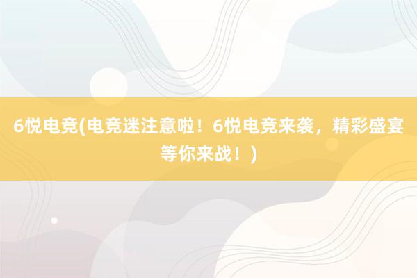 6悦电竞(电竞迷注意啦！6悦电竞来袭，精彩盛宴等你来战！)