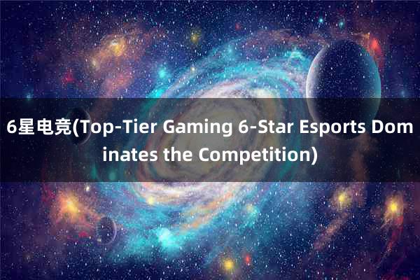 6星电竞(Top-Tier Gaming 6-Star Esports Dominates the Competition)