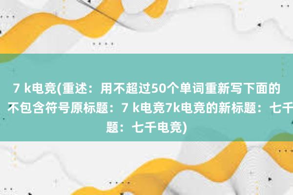 7 k电竞(重述：用不超过50个单词重新写下面的标题，不包含符号原标题：7 k电竞7k电竞的新标题：七千电竞)