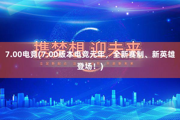 7.00电竞(7.00版本电竞元年，全新赛制、新英雄登场！)