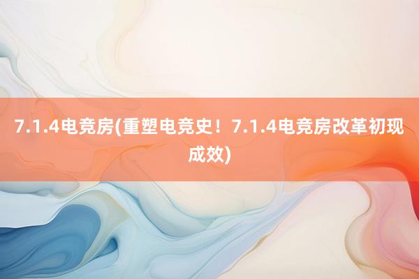 7.1.4电竞房(重塑电竞史！7.1.4电竞房改革初现成效)