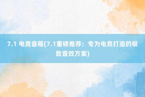 7.1 电竞音箱(7.1重磅推荐：专为电竞打造的极致音效方案)