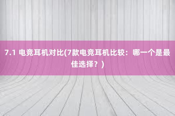 7.1 电竞耳机对比(7款电竞耳机比较：哪一个是最佳选择？)