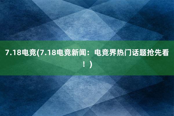 7.18电竞(7.18电竞新闻：电竞界热门话题抢先看！)