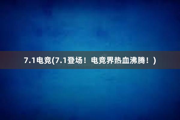 7.1电竞(7.1登场！电竞界热血沸腾！)