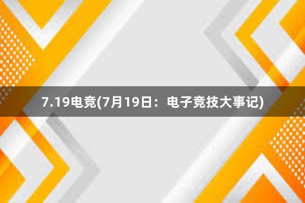 7.19电竞(7月19日：电子竞技大事记)