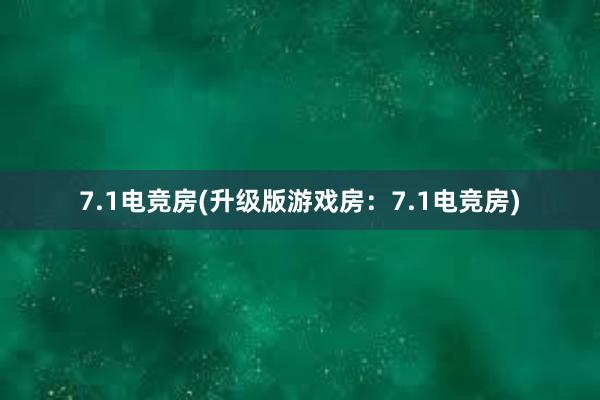 7.1电竞房(升级版游戏房：7.1电竞房)