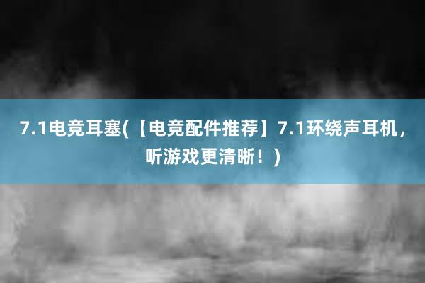 7.1电竞耳塞(【电竞配件推荐】7.1环绕声耳机，听游戏更清晰！)