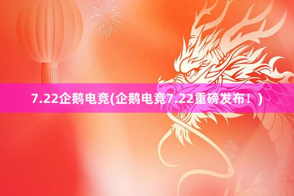 7.22企鹅电竞(企鹅电竞7.22重磅发布！)