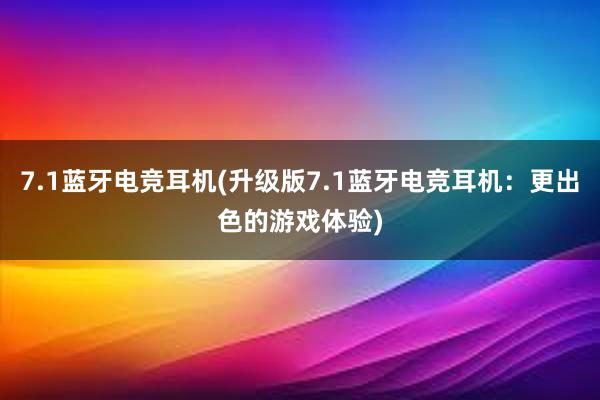 7.1蓝牙电竞耳机(升级版7.1蓝牙电竞耳机：更出色的游戏体验)