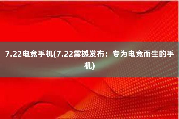 7.22电竞手机(7.22震撼发布：专为电竞而生的手机)