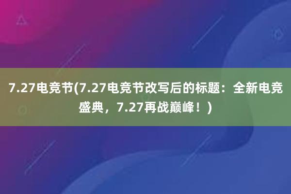 7.27电竞节(7.27电竞节改写后的标题：全新电竞盛典，7.27再战巅峰！)