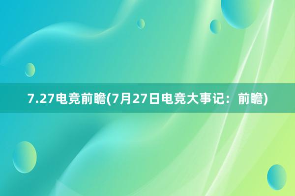 7.27电竞前瞻(7月27日电竞大事记：前瞻)