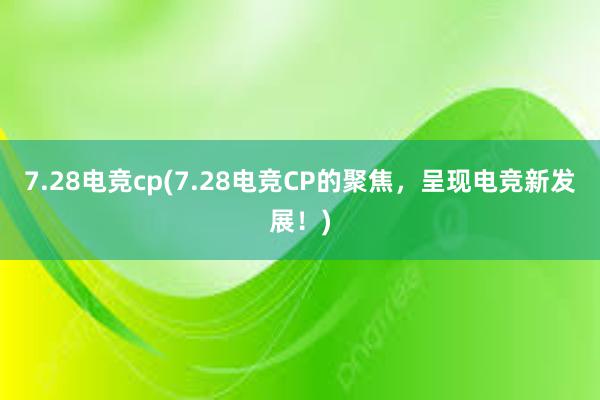 7.28电竞cp(7.28电竞CP的聚焦，呈现电竞新发展！)