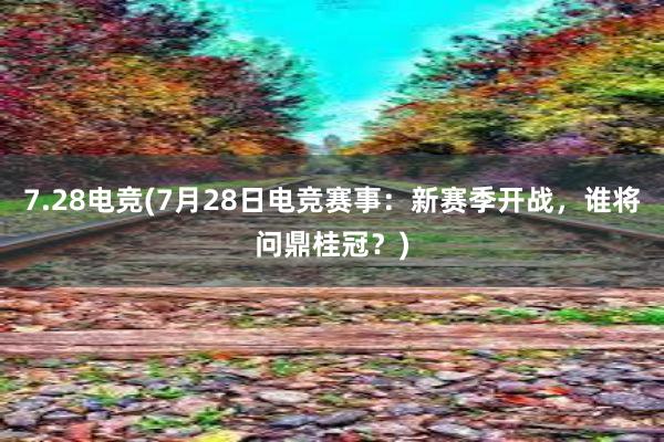 7.28电竞(7月28日电竞赛事：新赛季开战，谁将问鼎桂冠？)