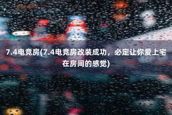 7.4电竞房(7.4电竞房改装成功，必定让你爱上宅在房间的感觉)