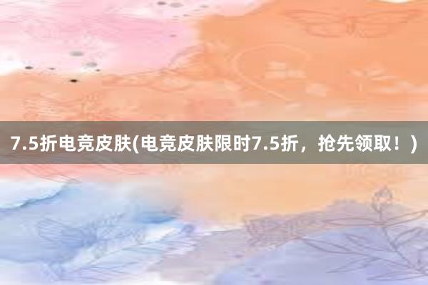 7.5折电竞皮肤(电竞皮肤限时7.5折，抢先领取！)