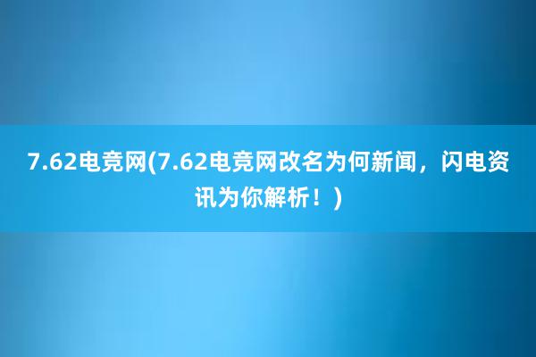 7.62电竞网(7.62电竞网改名为何新闻，闪电资讯为你解析！)