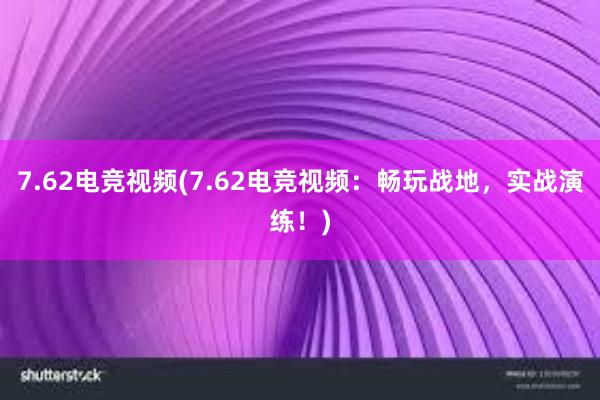 7.62电竞视频(7.62电竞视频：畅玩战地，实战演练！)