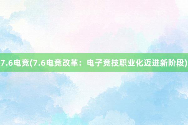 7.6电竞(7.6电竞改革：电子竞技职业化迈进新阶段)