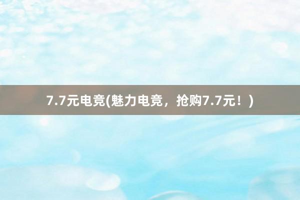 7.7元电竞(魅力电竞，抢购7.7元！)