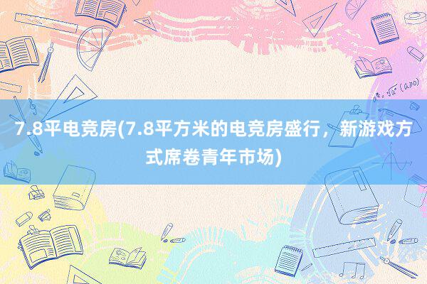 7.8平电竞房(7.8平方米的电竞房盛行，新游戏方式席卷青年市场)