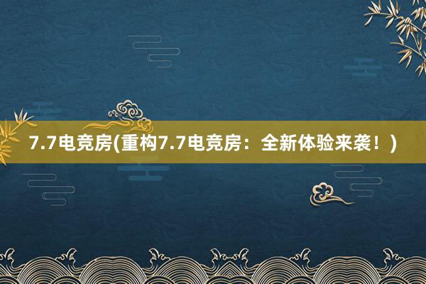 7.7电竞房(重构7.7电竞房：全新体验来袭！)