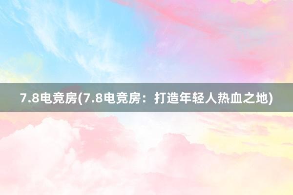 7.8电竞房(7.8电竞房：打造年轻人热血之地)