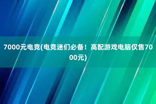 7000元电竞(电竞迷们必备！高配游戏电脑仅售7000元)