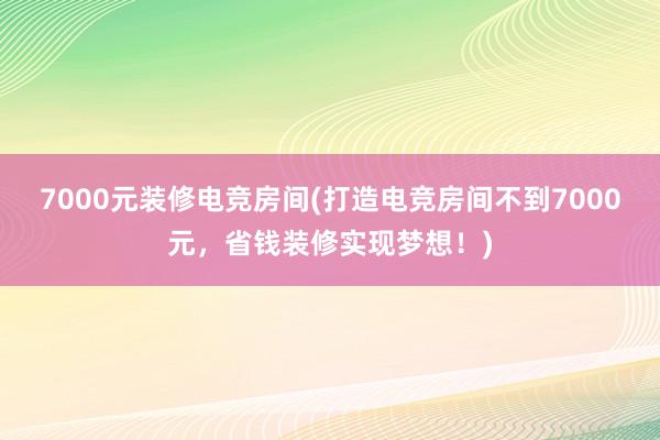 7000元装修电竞房间(打造电竞房间不到7000元，省钱装修实现梦想！)