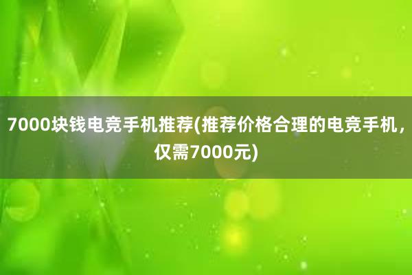 7000块钱电竞手机推荐(推荐价格合理的电竞手机，仅需7000元)