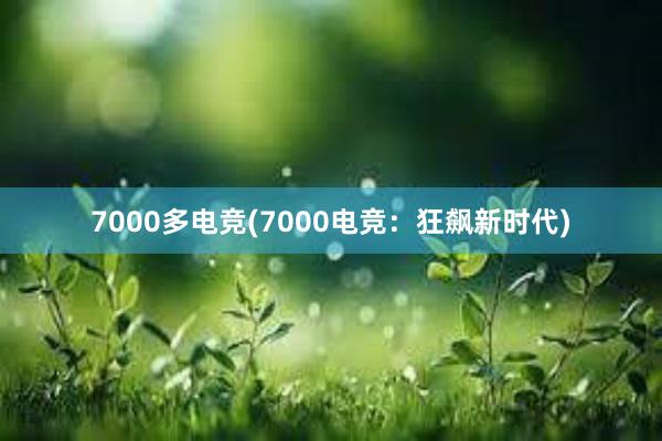 7000多电竞(7000电竞：狂飙新时代)