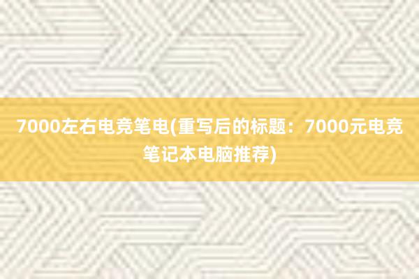 7000左右电竞笔电(重写后的标题：7000元电竞笔记本电脑推荐)